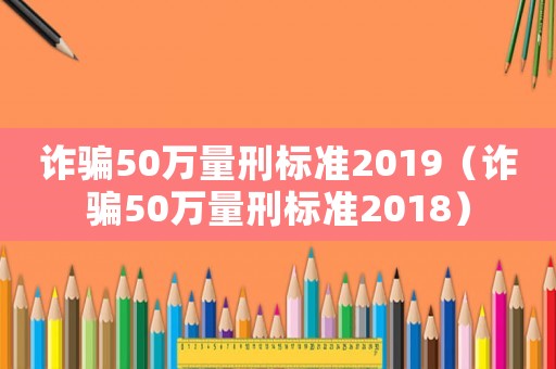詐騙50萬量刑標準2019（詐騙50萬量刑標準2018）