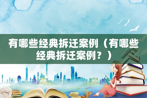 有哪些經典拆遷案例（有哪些經典拆遷案例？）