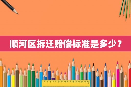 順河區拆遷賠償標準是多少？