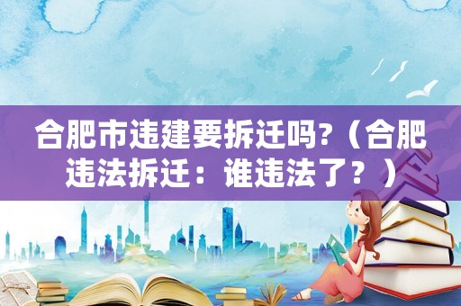 合肥市違建要拆遷嗎?（合肥違法拆遷：誰違法了？）