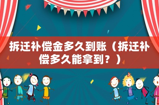 拆遷補償金多久到賬（拆遷補償多久能拿到？）