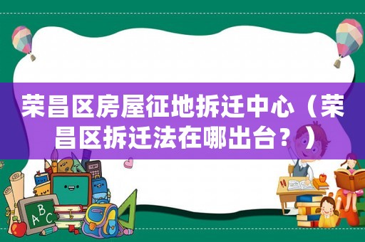 榮昌區(qū)房屋征地拆遷中心（榮昌區(qū)拆遷法在哪出臺？）