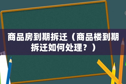 商品房到期拆遷（商品樓到期拆遷如何處理？）