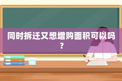 同時拆遷又想增購面積可以嗎？