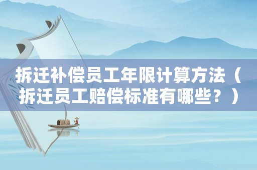 拆遷補償員工年限計算方法（拆遷員工賠償標準有哪些？）