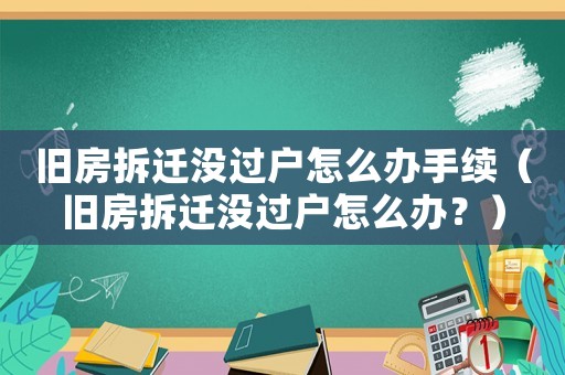 舊房拆遷沒過戶怎么辦手續（舊房拆遷沒過戶怎么辦？）