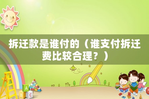 拆遷款是誰付的（誰支付拆遷費比較合理？）