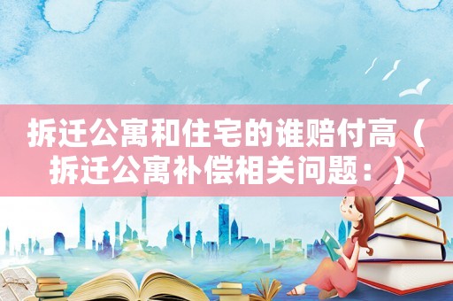 拆遷公寓和住宅的誰賠付高（拆遷公寓補償相關問題：）