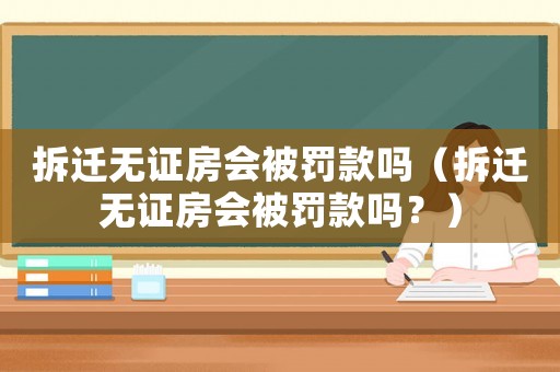 拆遷無證房會被罰款嗎（拆遷無證房會被罰款嗎？）