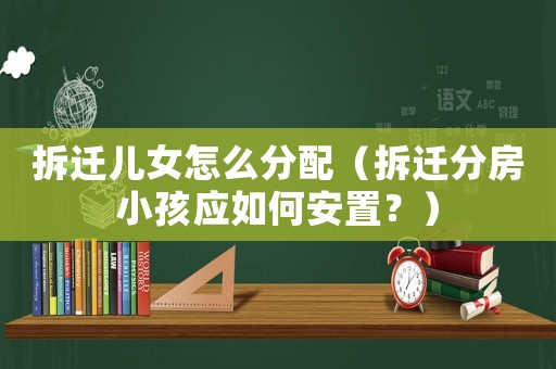拆遷兒女怎么分配（拆遷分房小孩應如何安置？）