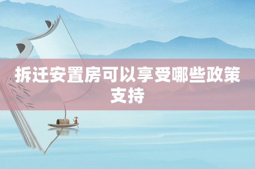 拆遷安置房可以享受哪些政策支持