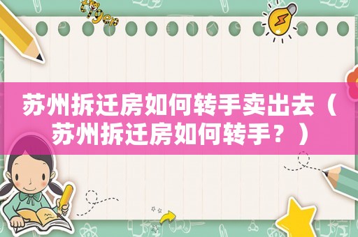 蘇州拆遷房如何轉(zhuǎn)手賣出去（蘇州拆遷房如何轉(zhuǎn)手？）