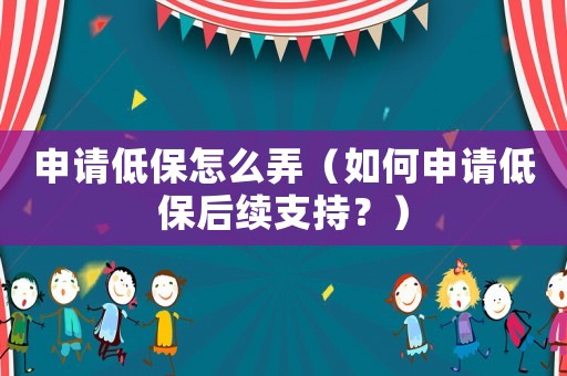 申請低保怎么弄（如何申請低保后續支持？）