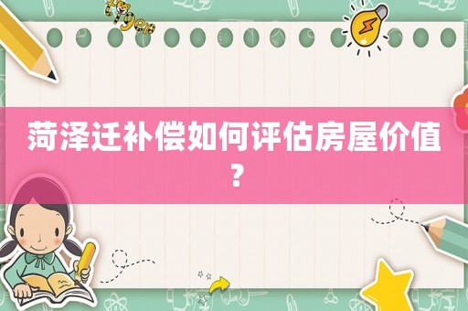 菏澤遷補(bǔ)償如何評估房屋價(jià)值？