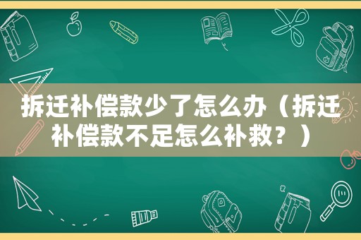 拆遷補償款少了怎么辦（拆遷補償款不足怎么補救？）