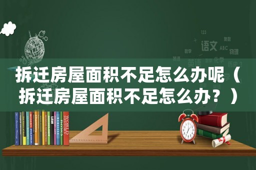 拆遷房屋面積不足怎么辦呢（拆遷房屋面積不足怎么辦？）