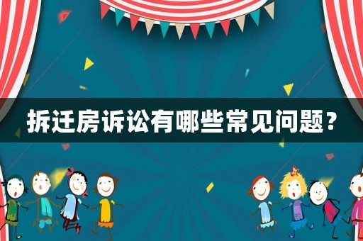 拆遷房訴訟有哪些常見問題？