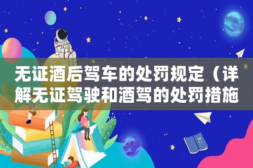 無證酒后駕車的處罰規(guī)定（詳解無證駕駛和酒駕的處罰措施）