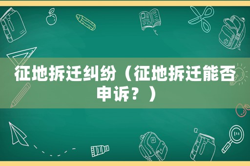 征地拆遷糾紛（征地拆遷能否申訴？）