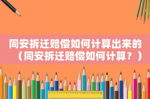 同安拆遷賠償如何計算出來的（同安拆遷賠償如何計算？）