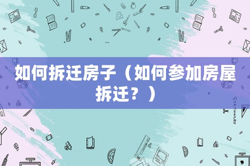 如何拆遷房子（如何參加房屋拆遷？）