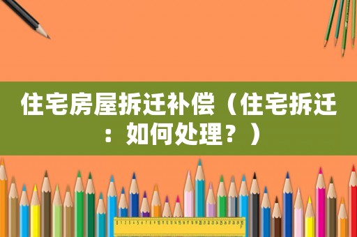 住宅房屋拆遷補償（住宅拆遷：如何處理？）