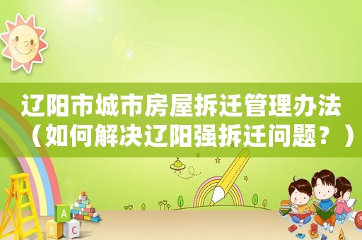 遼陽市城市房屋拆遷管理辦法（如何解決遼陽強拆遷問題？）