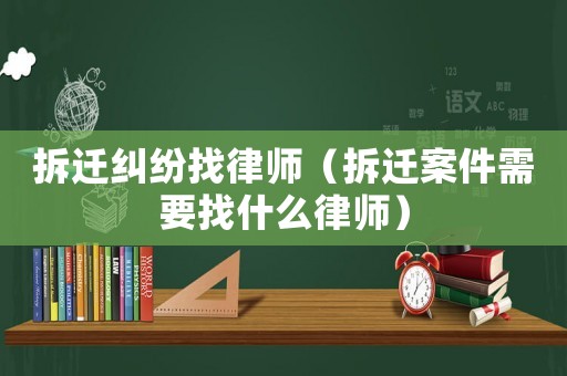 拆遷糾紛找律師（拆遷案件需要找什么律師）