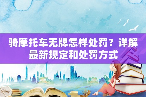 騎摩托車無(wú)牌怎樣處罰？詳解最新規(guī)定和處罰方式