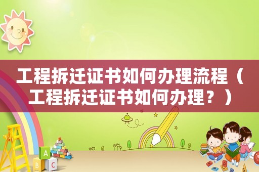 工程拆遷證書如何辦理流程（工程拆遷證書如何辦理？）