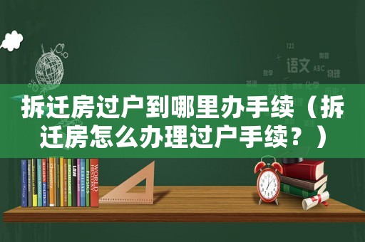 拆遷房過戶到哪里辦手續（拆遷房怎么辦理過戶手續？）