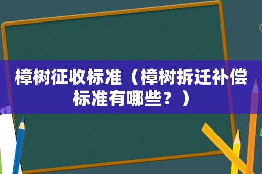 樟樹征收標準（樟樹拆遷補償標準有哪些？）