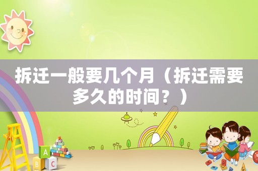 拆遷一般要幾個月（拆遷需要多久的時間？）
