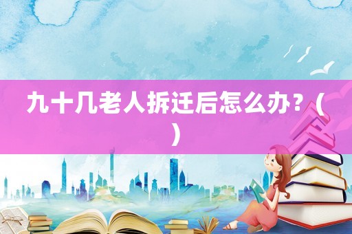 九十幾老人拆遷后怎么辦？()
