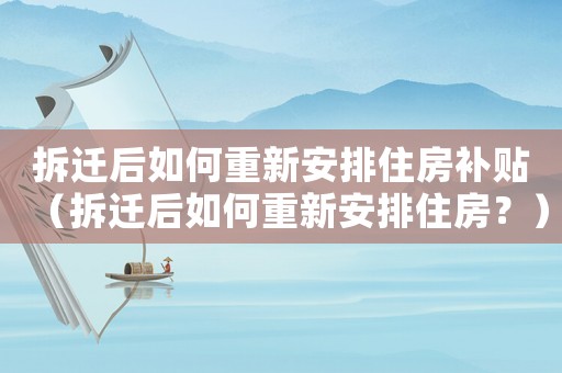 拆遷后如何重新安排住房補(bǔ)貼（拆遷后如何重新安排住房？）