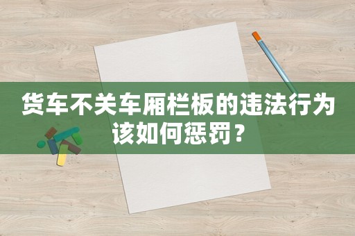 貨車不關車廂欄板的違法行為該如何懲罰？