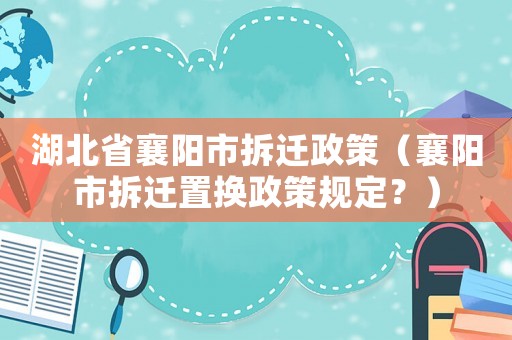 湖北省襄陽市拆遷政策（襄陽市拆遷置換政策規定？）