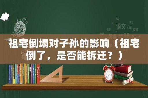 祖宅倒塌對子孫的影響（祖宅倒了，是否能拆遷？）