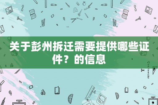 關(guān)于彭州拆遷需要提供哪些證件？的信息