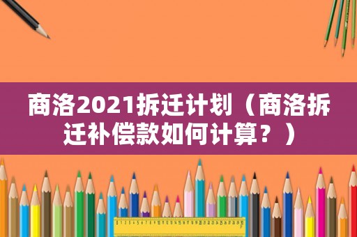 商洛2021拆遷計劃（商洛拆遷補償款如何計算？）