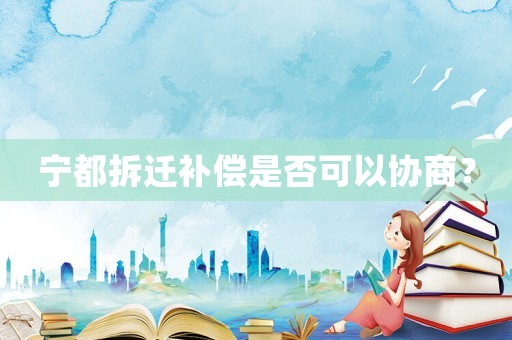 寧都拆遷補償是否可以協商？