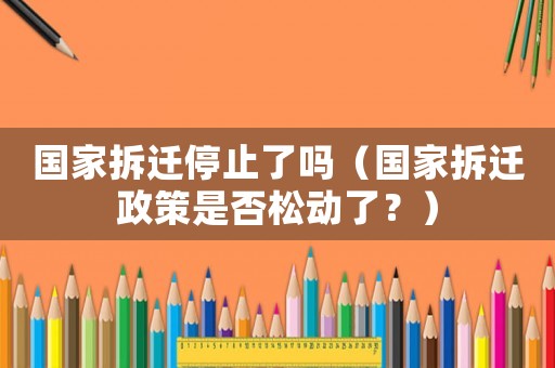 國家拆遷停止了嗎（國家拆遷政策是否松動了？）