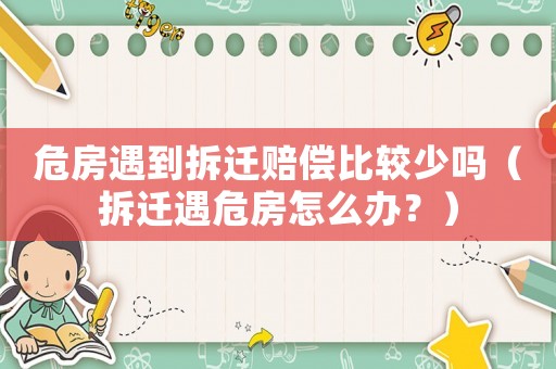 危房遇到拆遷賠償比較少嗎（拆遷遇危房怎么辦？）