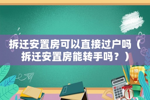 拆遷安置房可以直接過戶嗎（拆遷安置房能轉手嗎？）