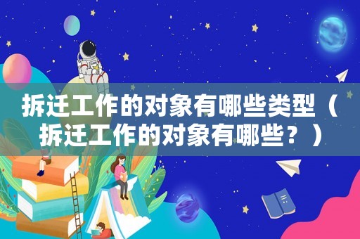 拆遷工作的對象有哪些類型（拆遷工作的對象有哪些？）