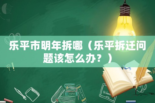 樂平市明年拆哪（樂平拆遷問題該怎么辦？）