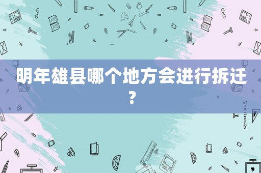 明年雄縣哪個地方會進行拆遷？