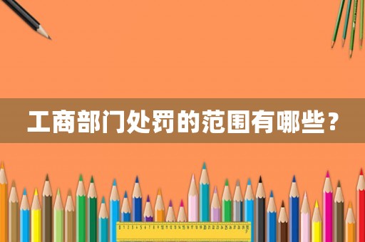 工商部門處罰的范圍有哪些？