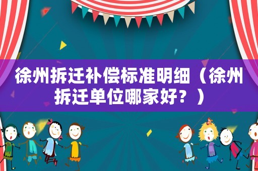 徐州拆遷補償標準明細（徐州拆遷單位哪家好？）