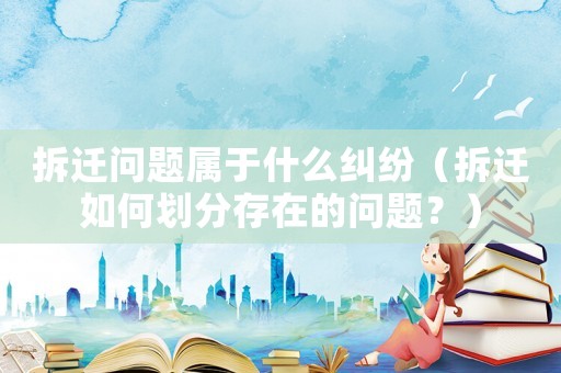 拆遷問題屬于什么糾紛（拆遷如何劃分存在的問題？）